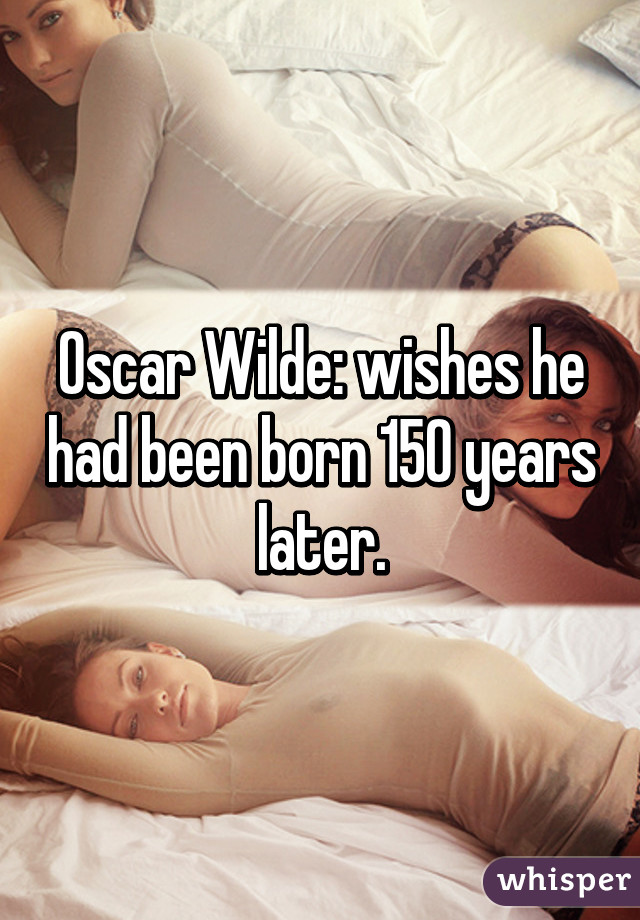 Oscar Wilde: wishes he had been born 150 years later.