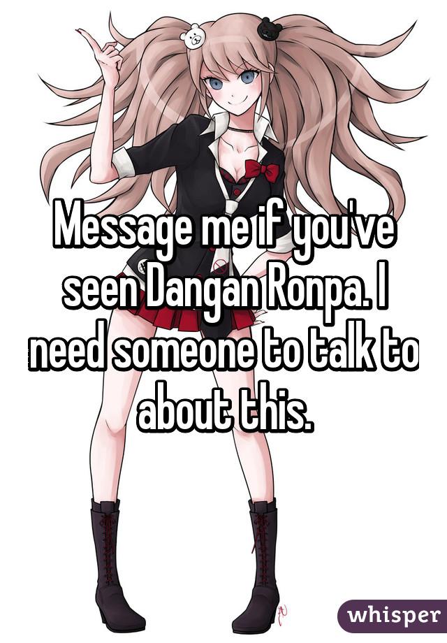 Message me if you've seen Dangan Ronpa. I need someone to talk to about this.