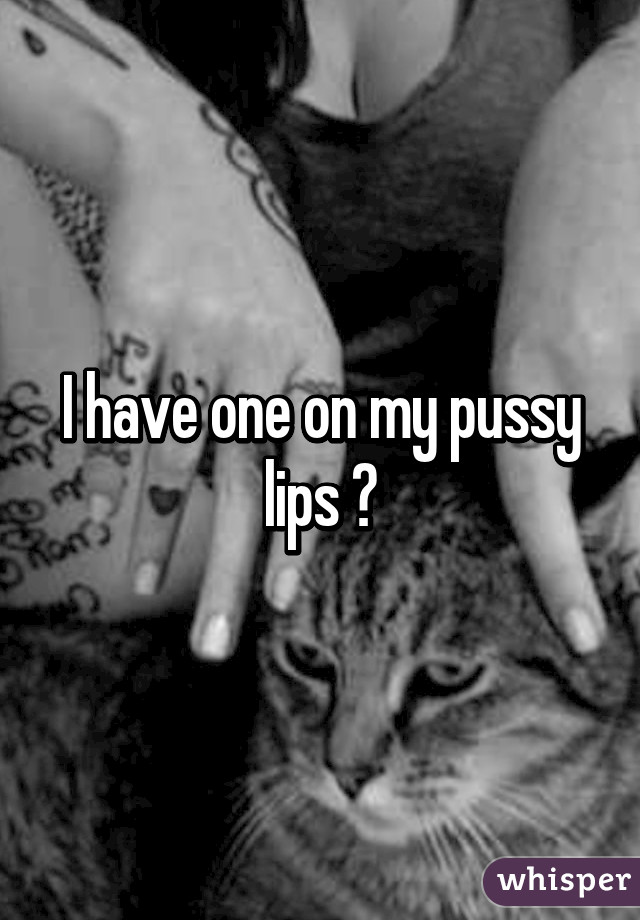 I have one on my pussy lips 😅