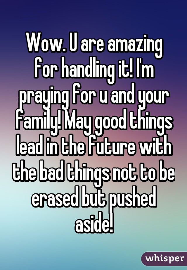 Wow. U are amazing for handling it! I'm praying for u and your family! May good things lead in the future with the bad things not to be erased but pushed aside!