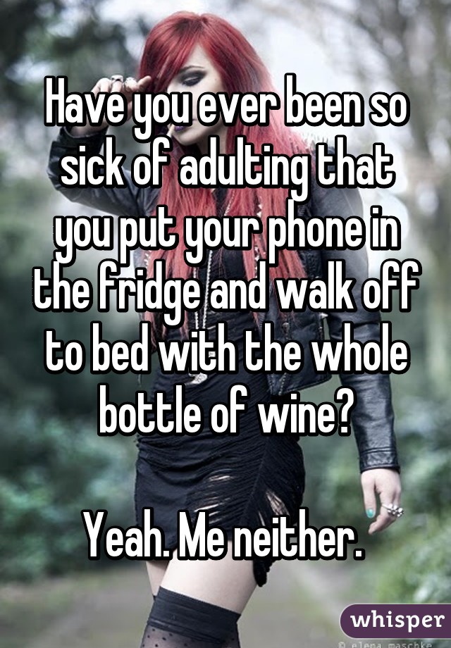 Have you ever been so sick of adulting that you put your phone in the fridge and walk off to bed with the whole bottle of wine?

Yeah. Me neither. 