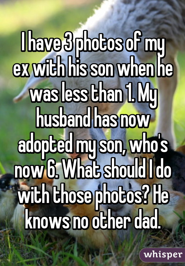 I have 3 photos of my ex with his son when he was less than 1. My husband has now adopted my son, who's now 6. What should I do with those photos? He knows no other dad.