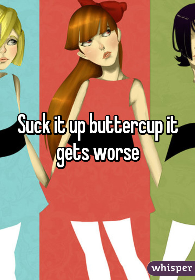 Suck it up buttercup it gets worse