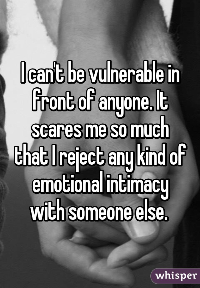 I can't be vulnerable in front of anyone. It scares me so much that I reject any kind of emotional intimacy with someone else. 