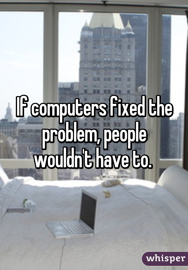 If computers fixed the problem, people wouldn't have to. 