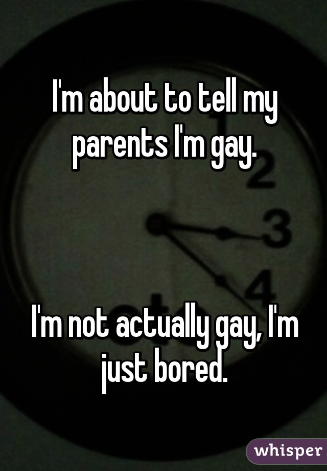 I'm about to tell my parents I'm gay.



I'm not actually gay, I'm just bored.