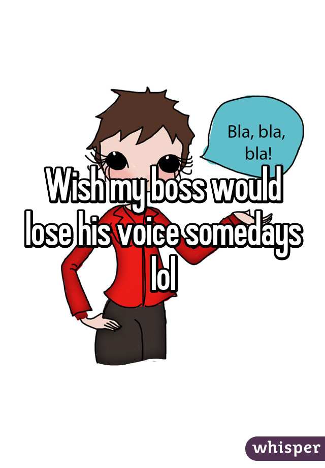 Wish my boss would lose his voice somedays lol