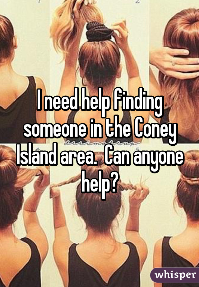 I need help finding someone in the Coney Island area.  Can anyone help?