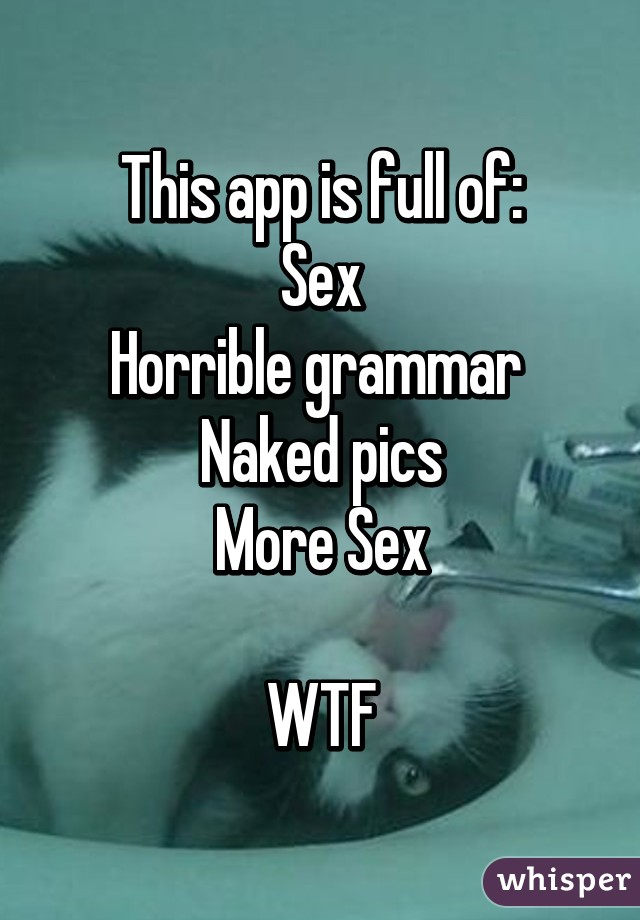 This app is full of:
Sex
Horrible grammar 
Naked pics
More Sex

WTF