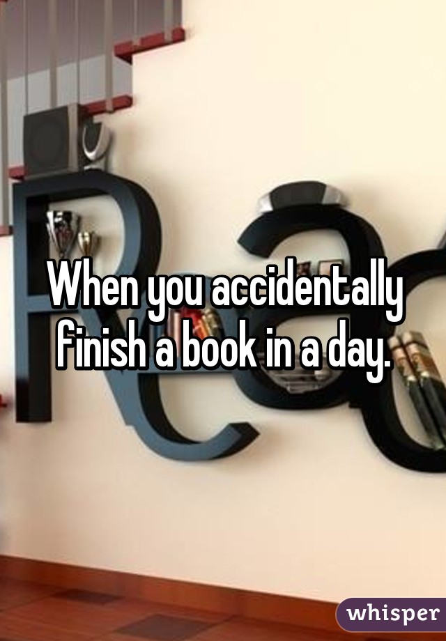 When you accidentally finish a book in a day.