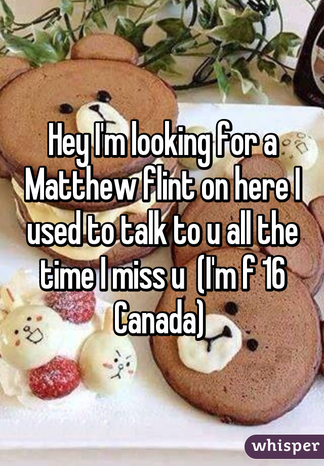 Hey I'm looking for a Matthew flint on here I used to talk to u all the time I miss u  (I'm f 16 Canada) 