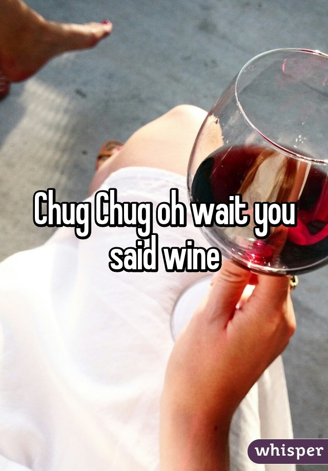 Chug Chug oh wait you said wine