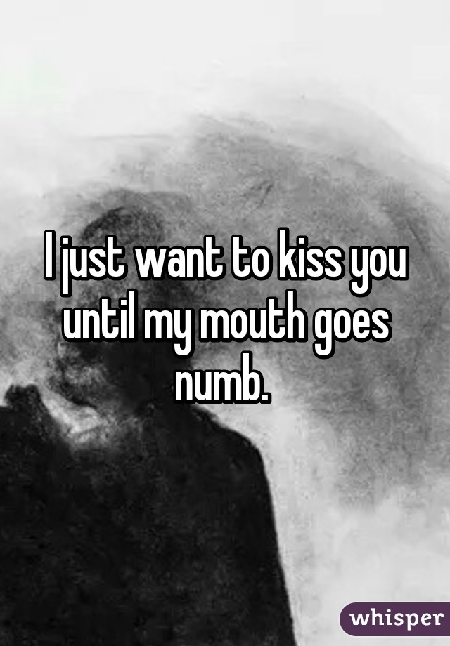 I just want to kiss you until my mouth goes numb. 