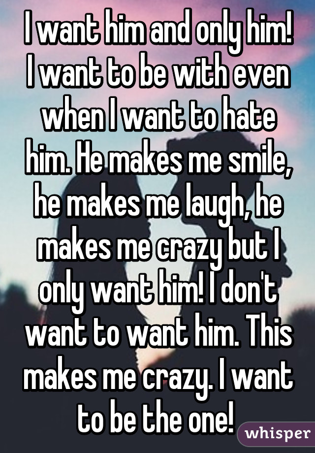 I want him and only him! I want to be with even when I want to hate him. He makes me smile, he makes me laugh, he makes me crazy but I only want him! I don't want to want him. This makes me crazy. I want to be the one! 