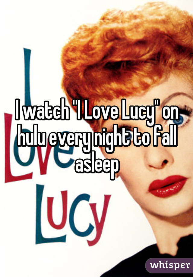 I watch "I Love Lucy" on hulu every night to fall asleep