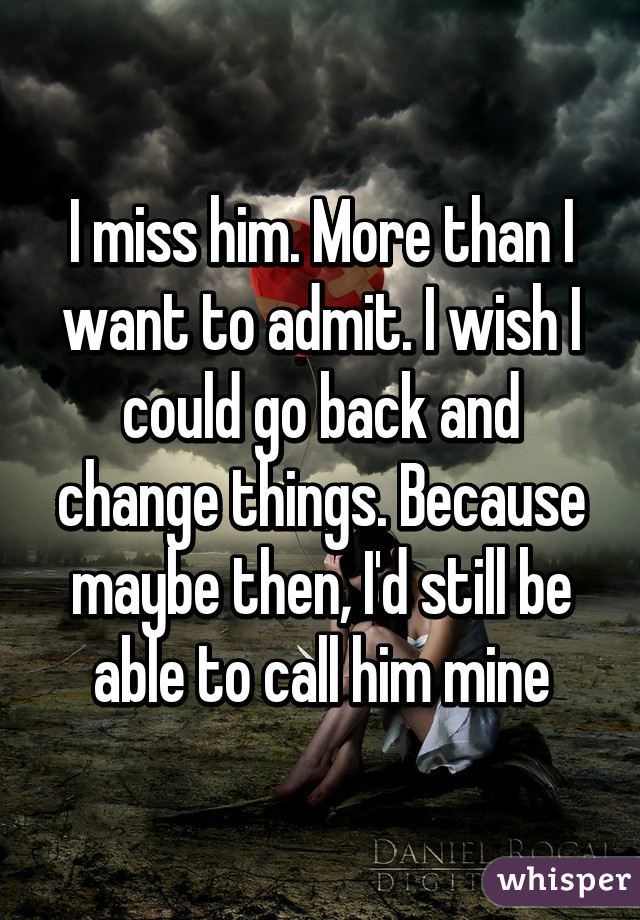 I miss him. More than I want to admit. I wish I could go back and change things. Because maybe then, I'd still be able to call him mine