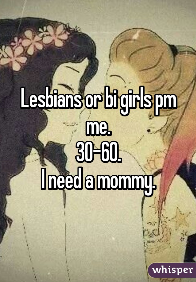 Lesbians or bi girls pm me.
30-60.
I need a mommy.