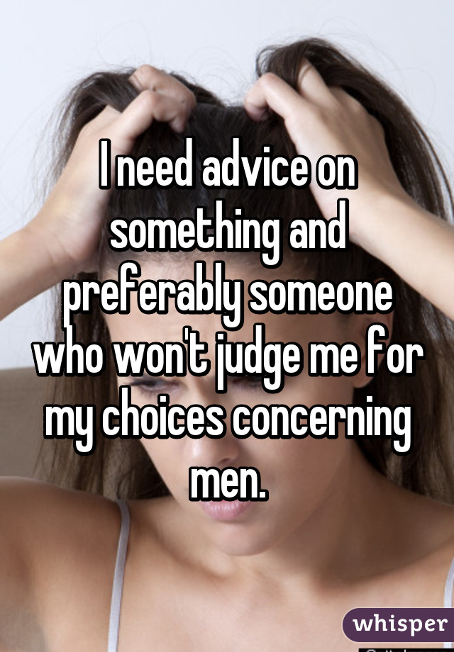 I need advice on something and preferably someone who won't judge me for my choices concerning men.