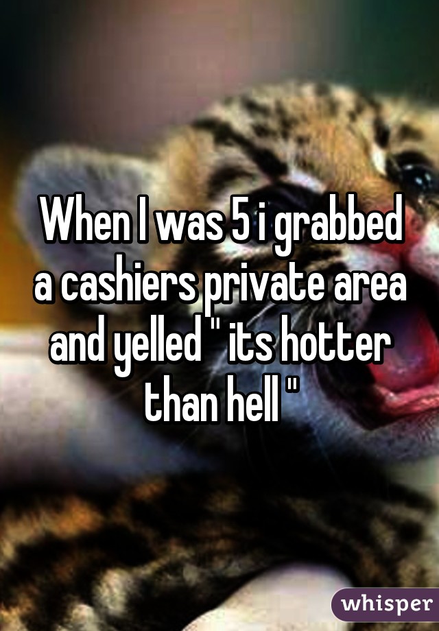 When I was 5 i grabbed a cashiers private area and yelled " its hotter than hell "