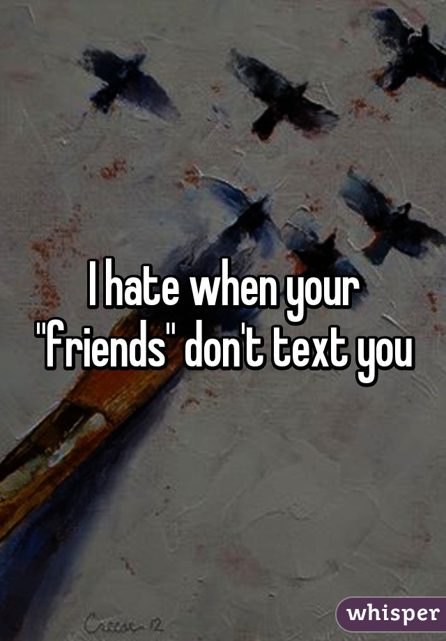 I hate when your "friends" don't text you