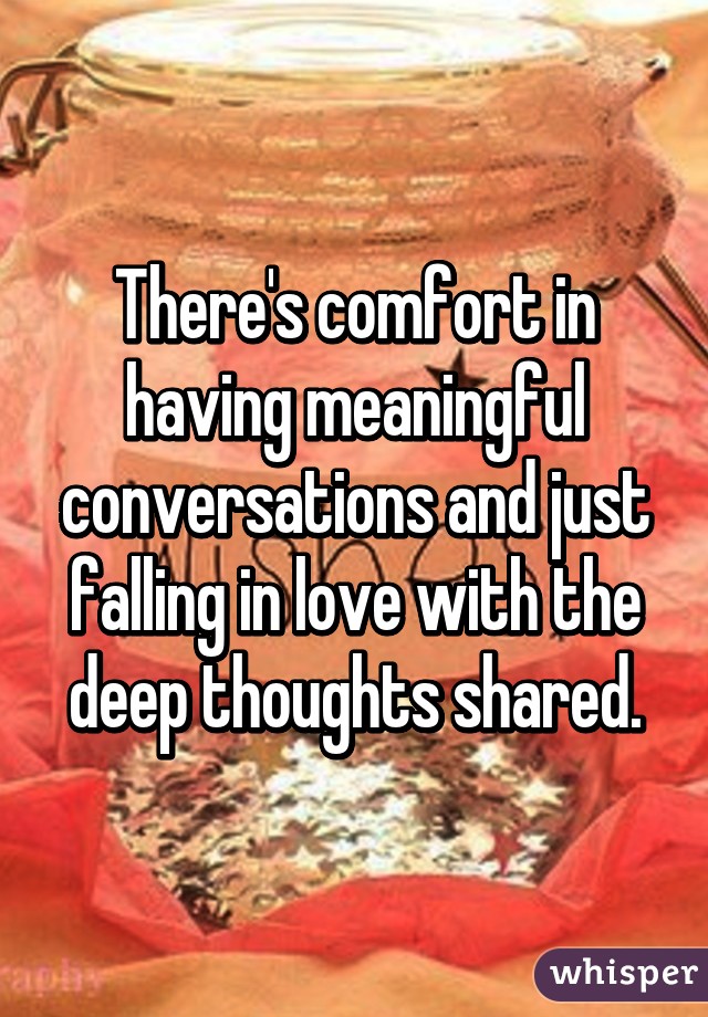 There's comfort in having meaningful conversations and just falling in love with the deep thoughts shared.