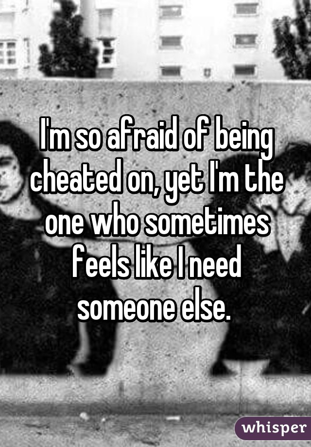 I'm so afraid of being cheated on, yet I'm the one who sometimes feels like I need someone else. 