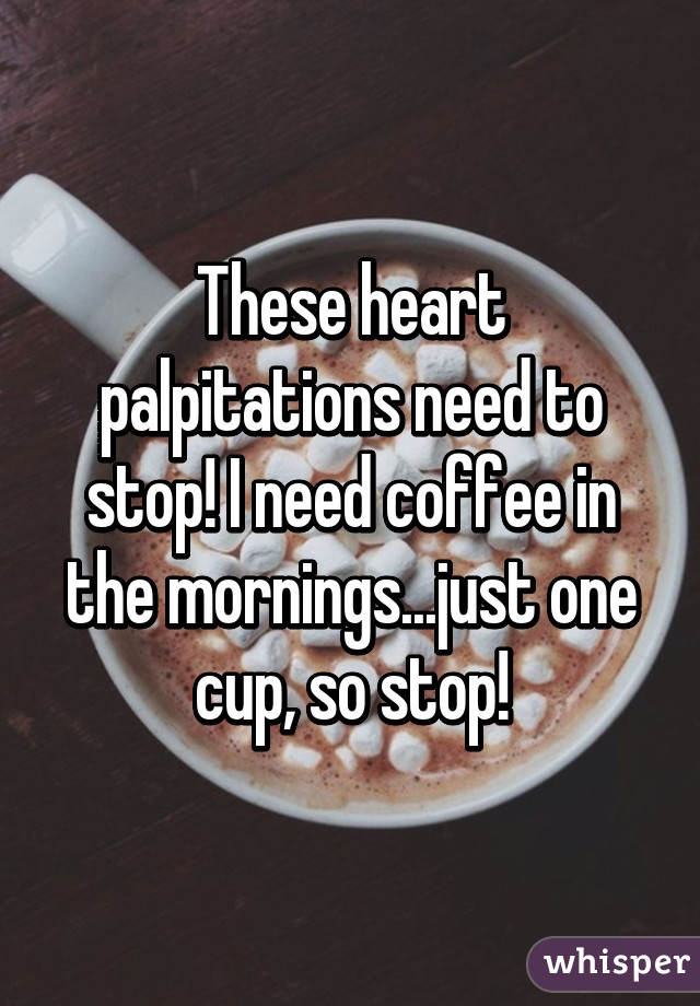 These heart palpitations need to stop! I need coffee in the mornings...just one cup, so stop!