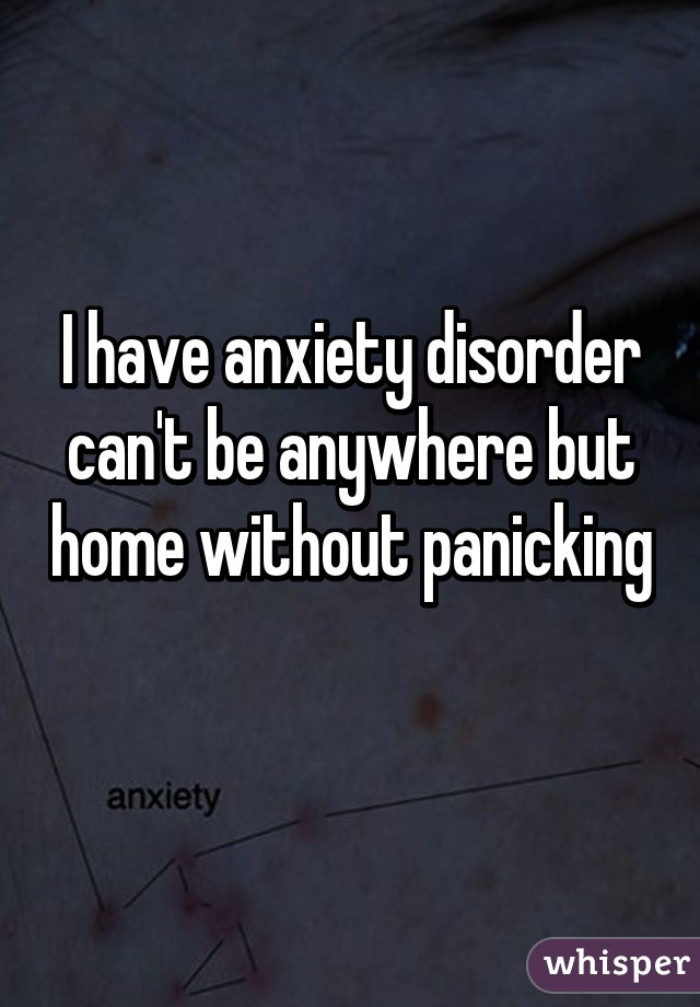 I have anxiety disorder can't be anywhere but home without panicking 