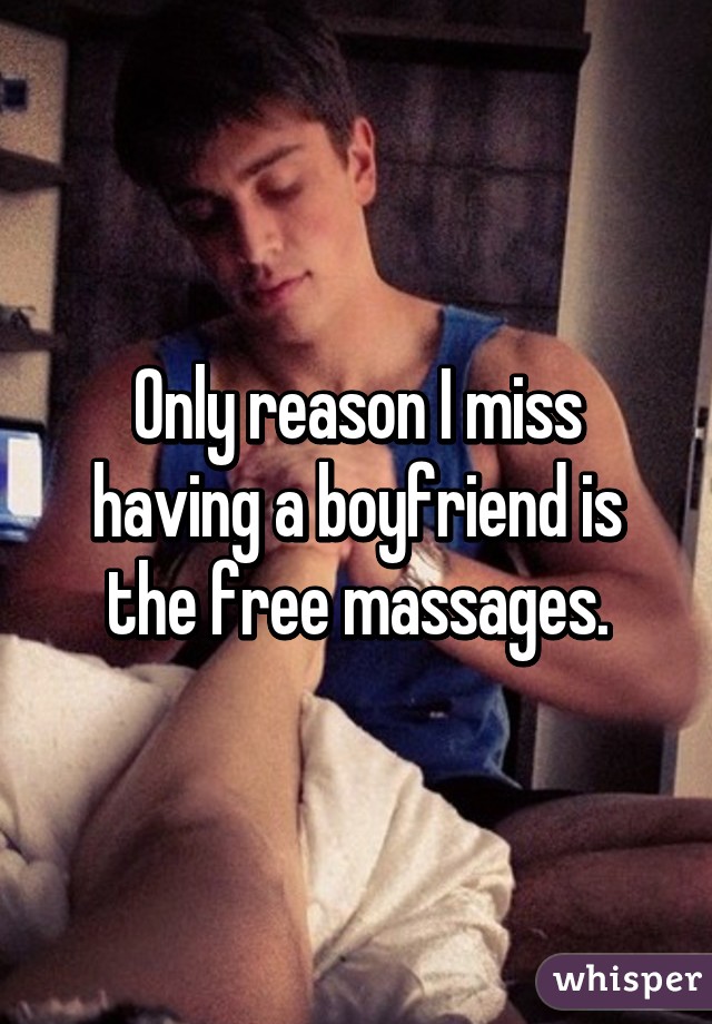 Only reason I miss having a boyfriend is the free massages.