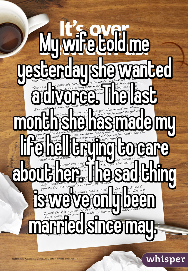 My wife told me yesterday she wanted a divorce. The last month she has made my life hell trying to care about her. The sad thing is we've only been married since may. 