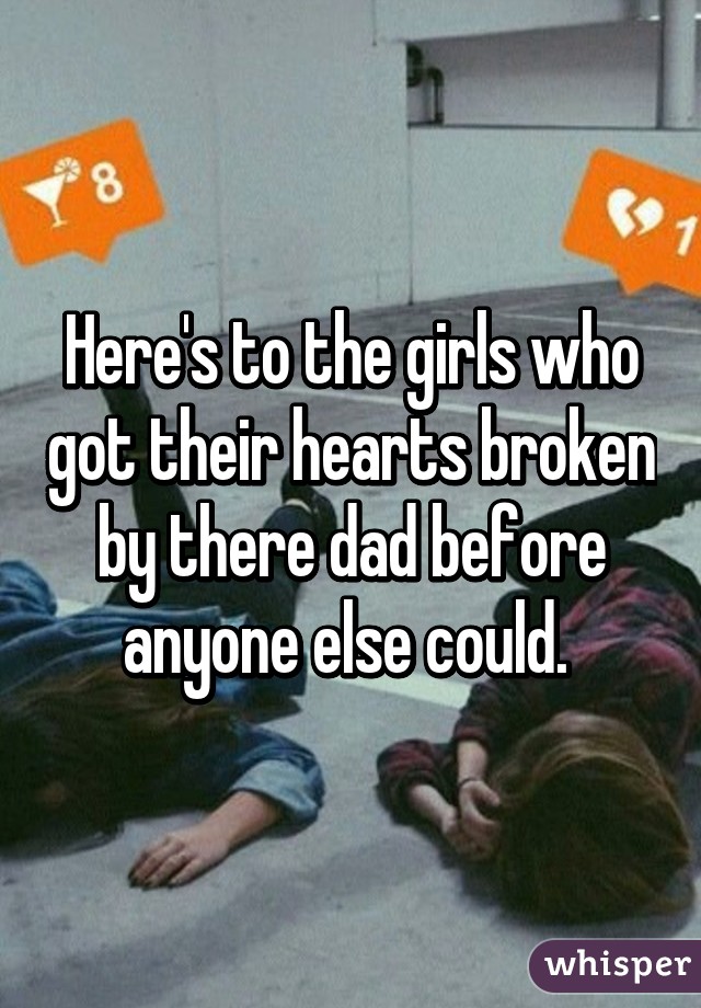 Here's to the girls who got their hearts broken by there dad before anyone else could. 