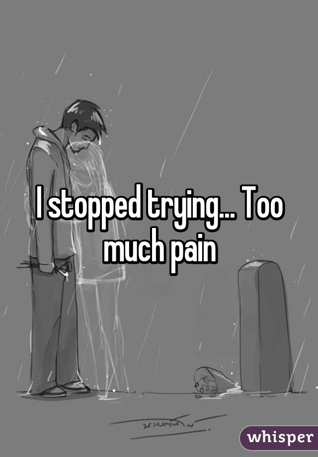 I stopped trying... Too much pain