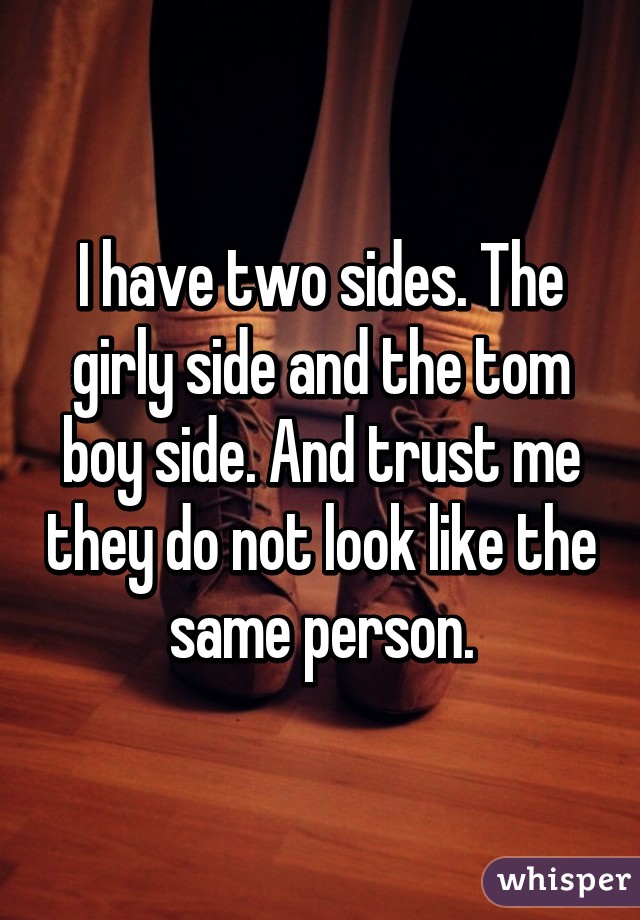 I have two sides. The girly side and the tom boy side. And trust me they do not look like the same person.