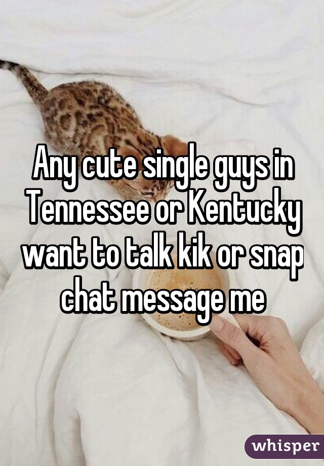 Any cute single guys in Tennessee or Kentucky want to talk kik or snap chat message me