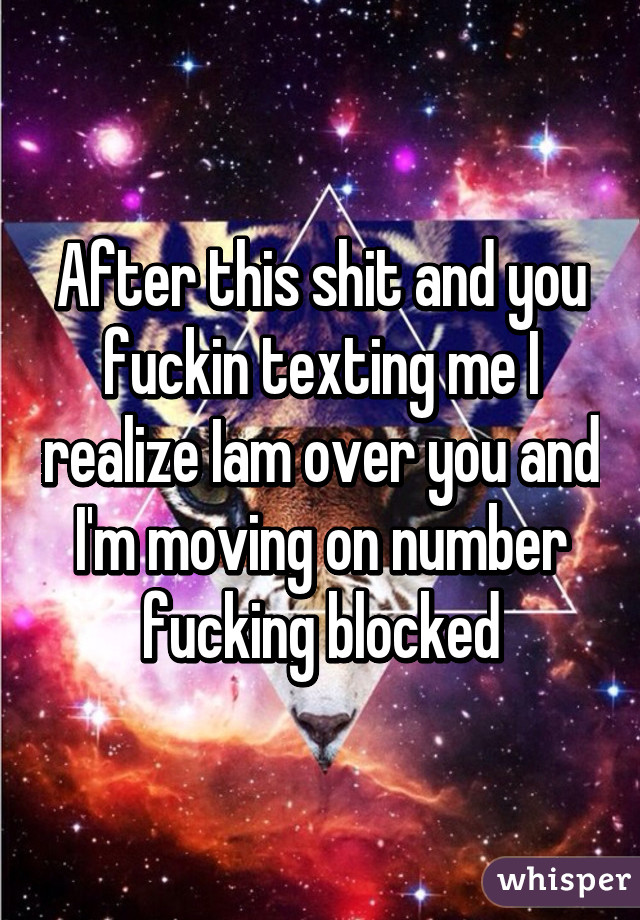 After this shit and you fuckin texting me I realize Iam over you and I'm moving on number fucking blocked