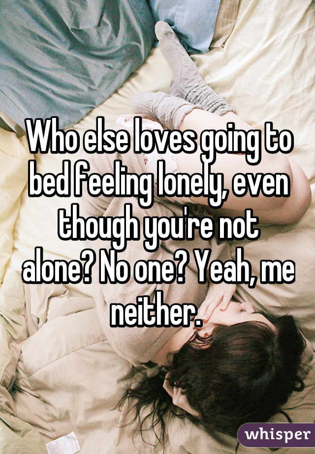 Who else loves going to bed feeling lonely, even though you're not alone? No one? Yeah, me neither. 