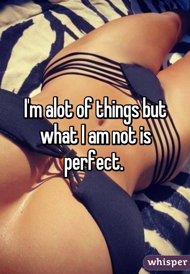 I'm alot of things but what I am not is perfect. 