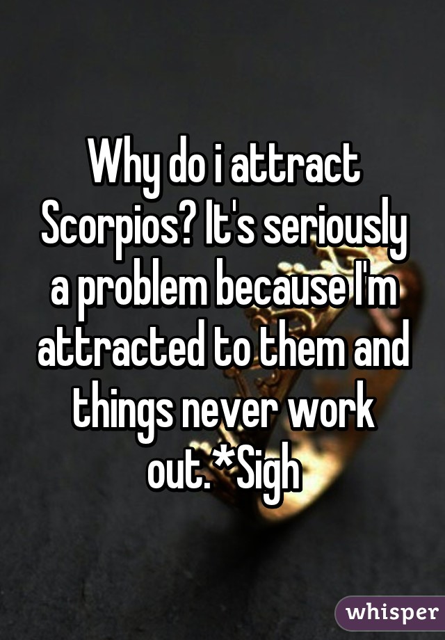 Why do i attract Scorpios? It's seriously a problem because I'm attracted to them and things never work out.*Sigh