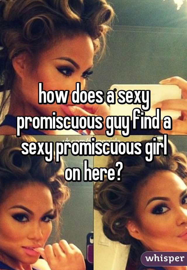 how does a sexy promiscuous guy find a sexy promiscuous girl on here?