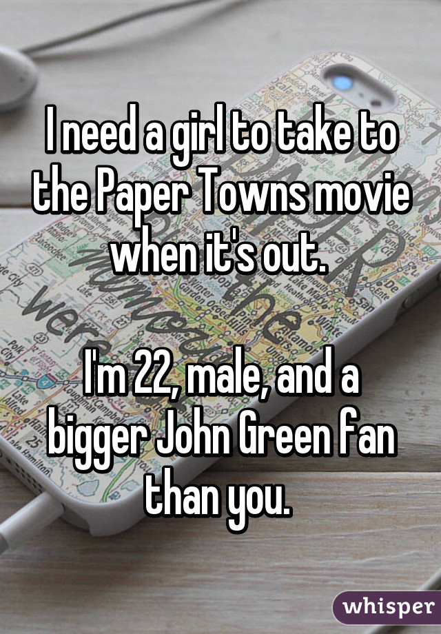 I need a girl to take to the Paper Towns movie when it's out. 

I'm 22, male, and a bigger John Green fan than you. 