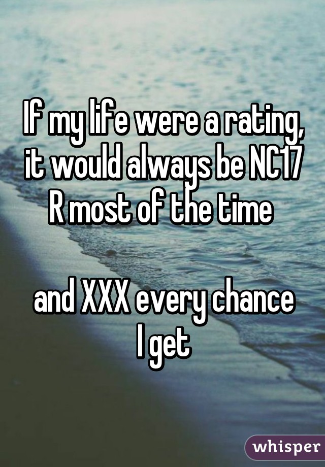 If my life were a rating, it would always be NC17
R most of the time 

and XXX every chance I get