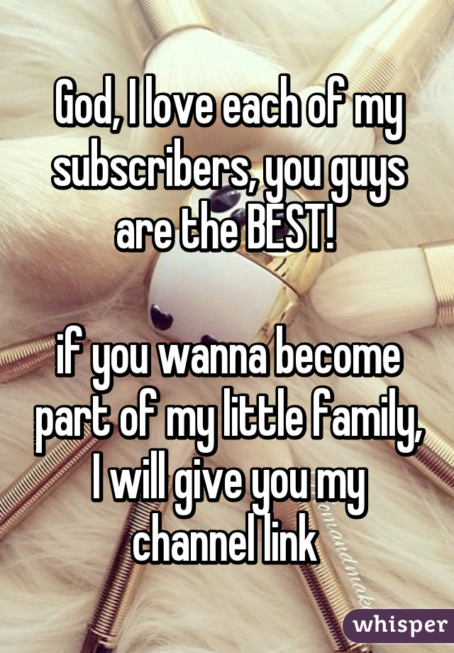 God, I love each of my subscribers, you guys are the BEST! 

if you wanna become part of my little family, I will give you my channel link 