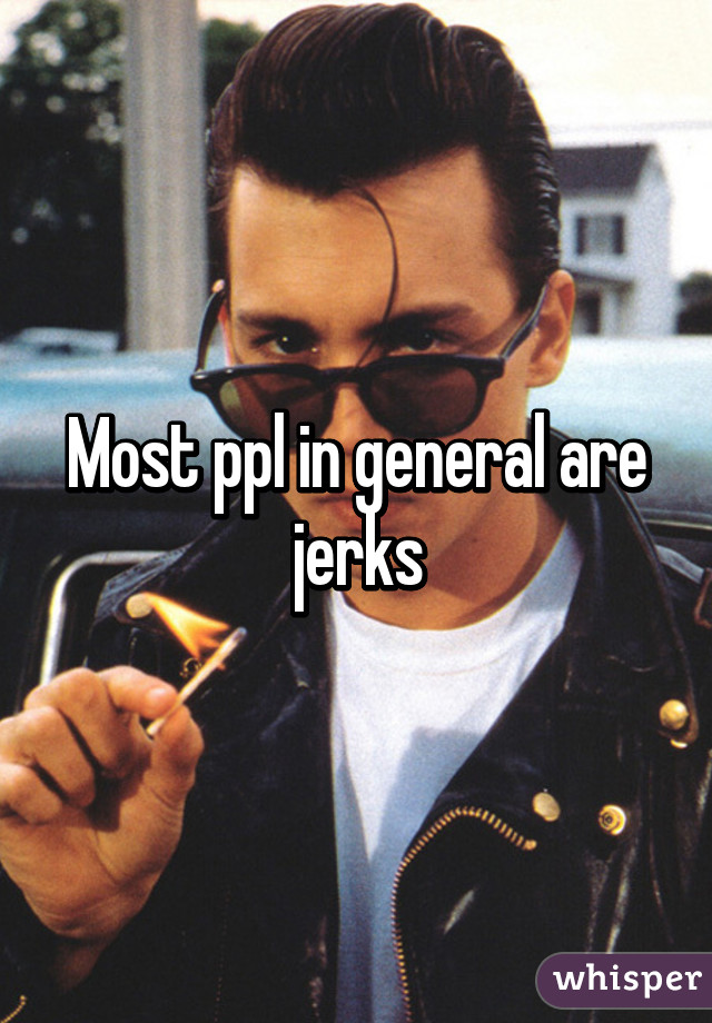 Most ppl in general are jerks