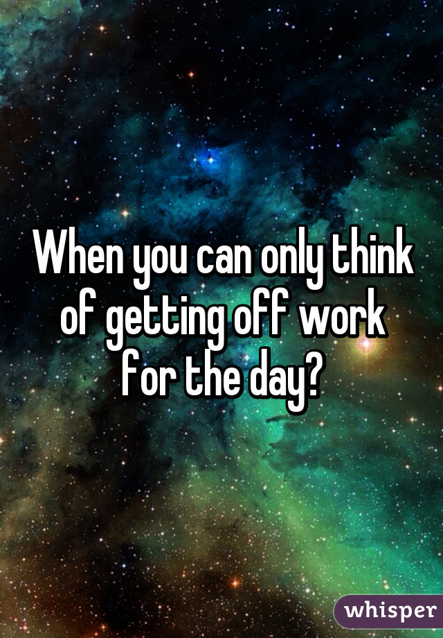 When you can only think of getting off work for the day😪