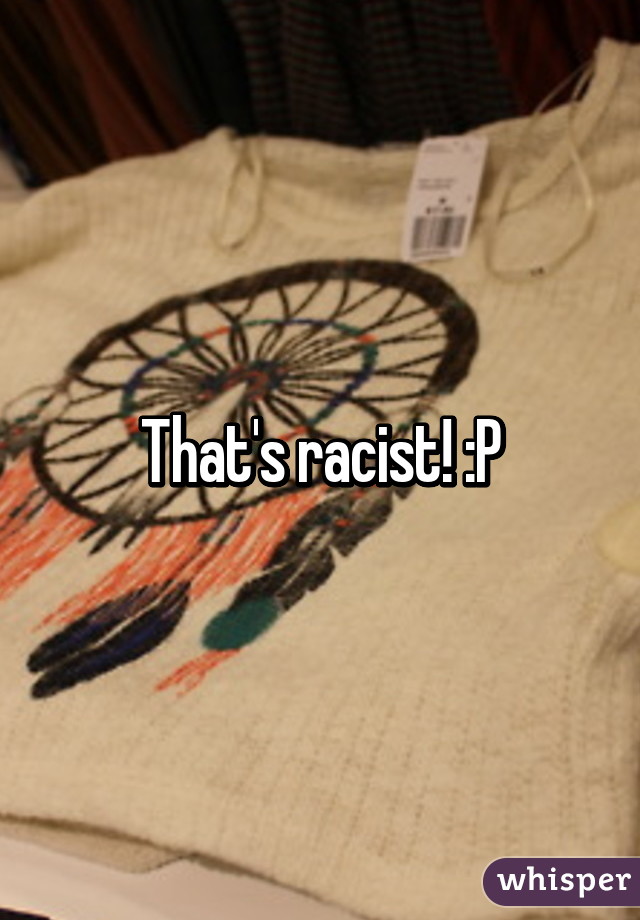 That's racist! :P