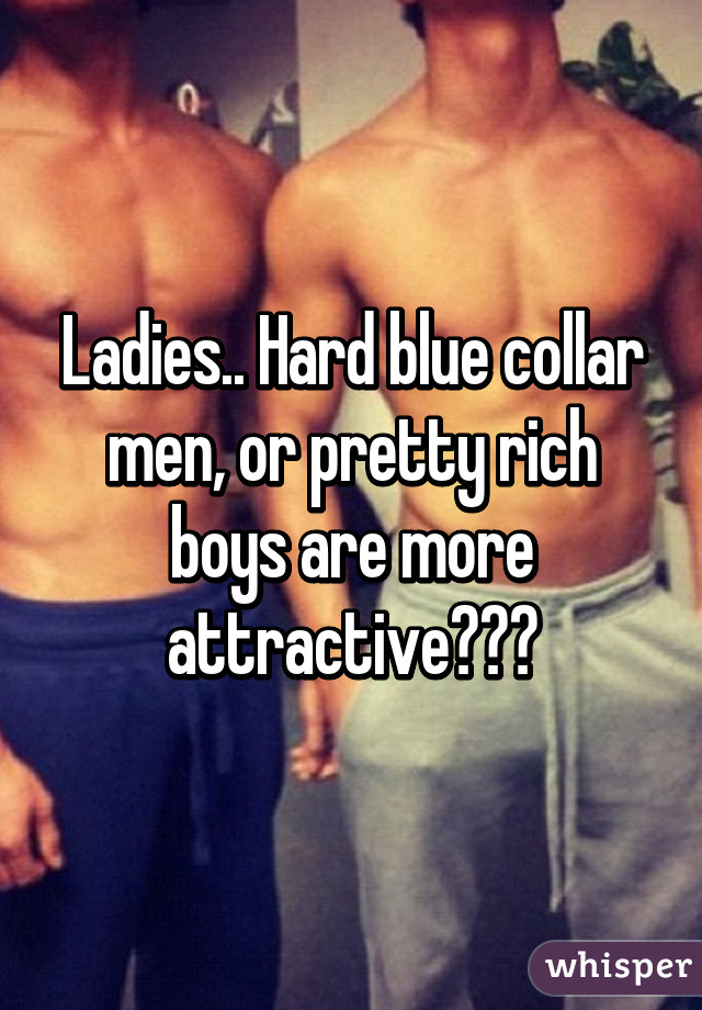 Ladies.. Hard blue collar men, or pretty rich boys are more attractive???