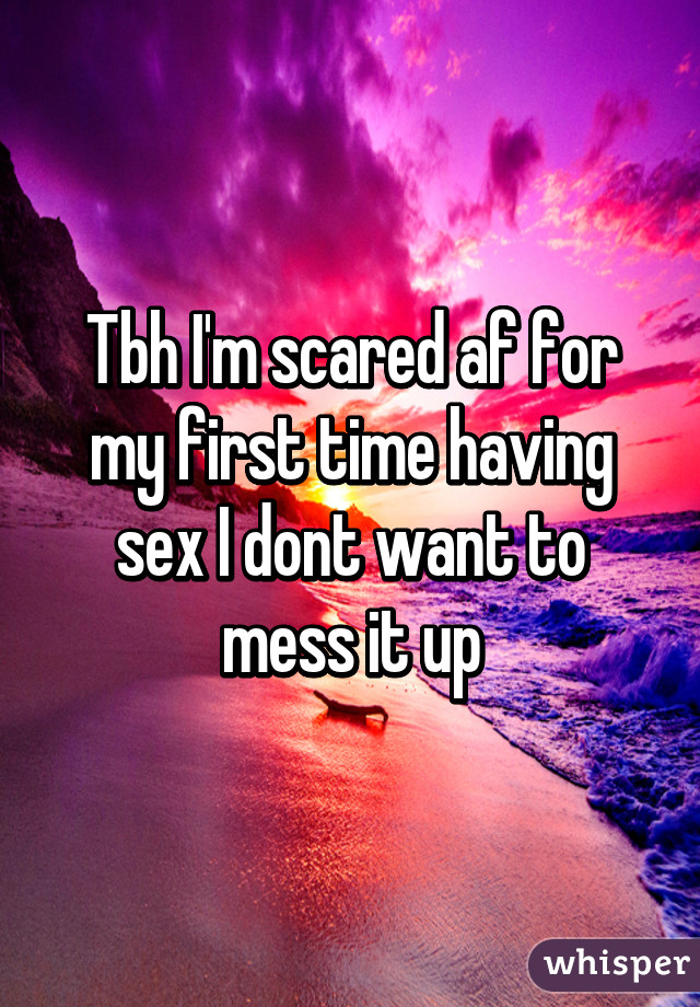 Tbh I'm scared af for my first time having sex I dont want to mess it up