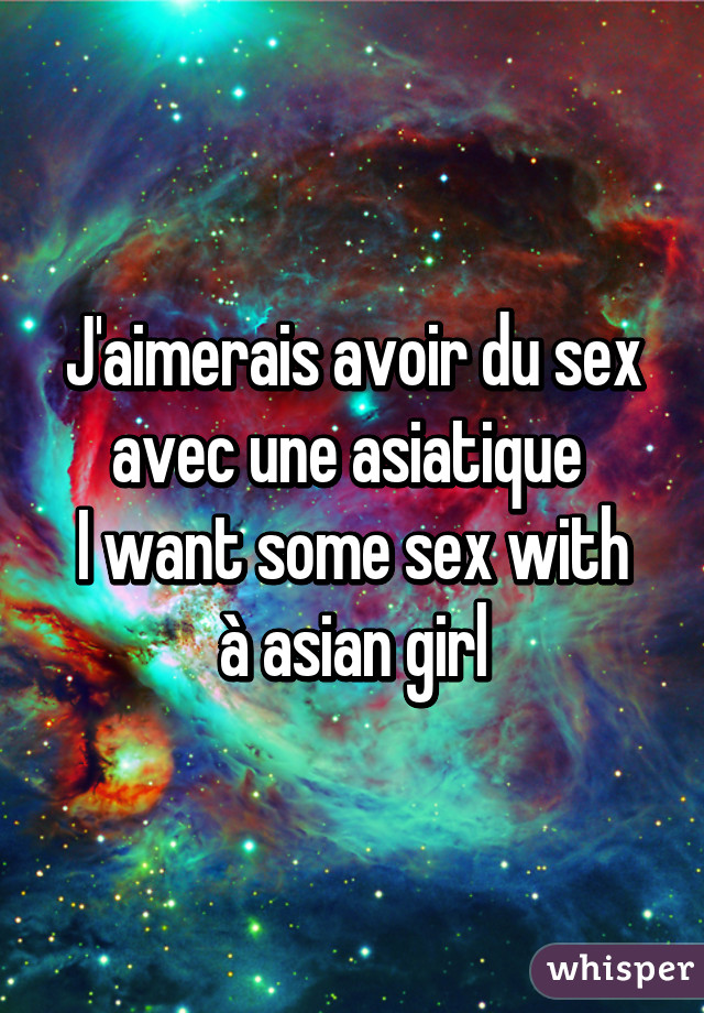 J'aimerais avoir du sex avec une asiatique 
I want some sex with à asian girl