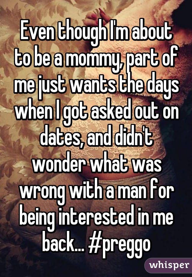 Even though I'm about to be a mommy, part of me just wants the days when I got asked out on dates, and didn't wonder what was wrong with a man for being interested in me back... #preggo