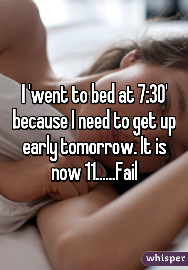 I 'went to bed at 7:30' because I need to get up early tomorrow. It is now 11......Fail